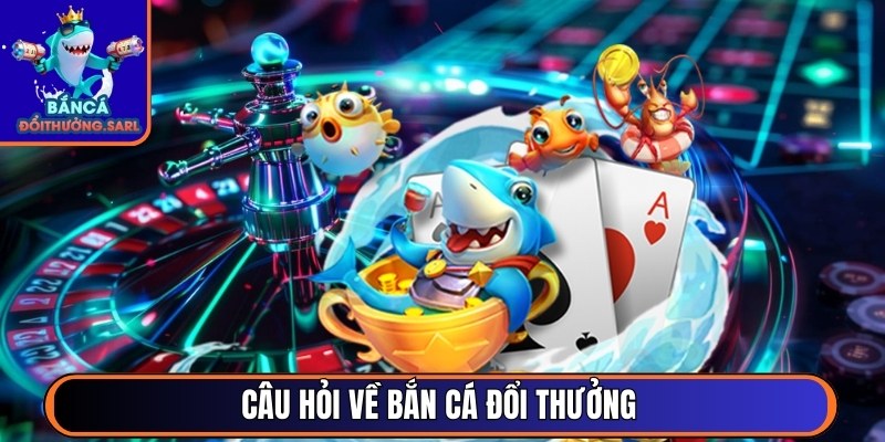 Câu hỏi về bắn cá đổi thưởng