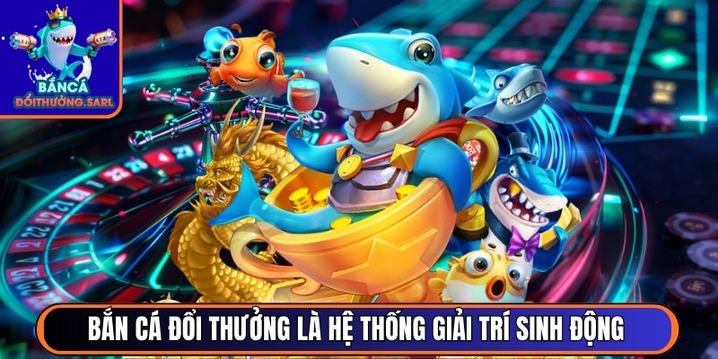 Bắn cá đổi thưởng là hệ thống giải trí sinh động