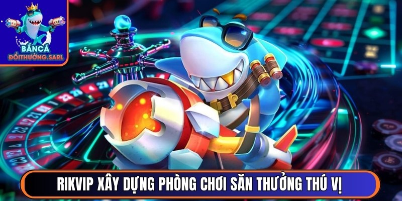 Cổng game Rikvip xây dựng phòng chơi săn thưởng thú vị