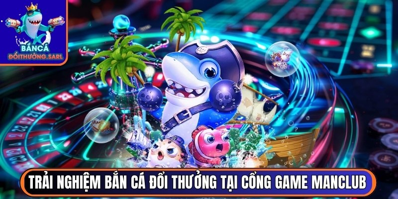 Trải nghiệm bắn cá đổi thưởng tại cổng game Manclub