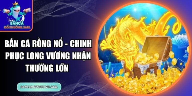 Bắn Cá Rồng Nổ - Chinh Phục Long Vương Nhận Thưởng Lớn